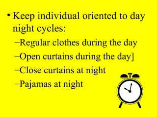 • Keep individual oriented to day
night cycles:
–Regular clothes during the day
–Open curtains during the day]
–Close curtains at night
–Pajamas at night
 