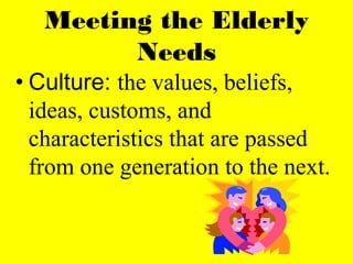 Meeting the Elderly
Needs
• Culture: the values, beliefs,
ideas, customs, and
characteristics that are passed
from one generation to the next.
 