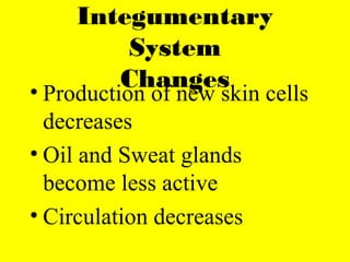 Integumentary
System
Changes• Production of new skin cells
decreases
• Oil and Sweat glands
become less active
• Circulation decreases
 