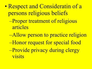 • Respect and Consideratin of a
persons religious beliefs
–Proper treatment of religious
articles
–Allow person to practice religion
–Honor request for special food
–Provide privacy during clergy
visits
 