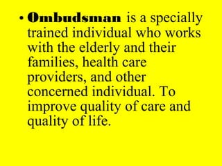 • Ombudsman is a specially
trained individual who works
with the elderly and their
families, health care
providers, and other
concerned individual. To
improve quality of care and
quality of life.
 