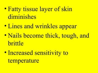 • Fatty tissue layer of skin
diminishes
• Lines and wrinkles appear
• Nails become thick, tough, and
brittle
• Increased sensitivity to
temperature
 