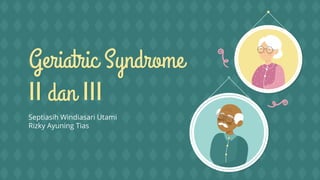 Geriatric Syndrome
II dan III
Septiasih Windiasari Utami
Rizky Ayuning Tias
 