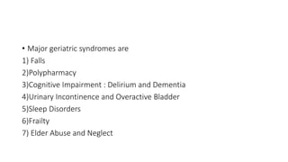 • Major geriatric syndromes are
1) Falls
2)Polypharmacy
3)Cognitive Impairment : Delirium and Dementia
4)Urinary Incontinence and Overactive Bladder
5)Sleep Disorders
6)Frailty
7) Elder Abuse and Neglect
 