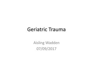 Geriatric Trauma
Aisling Wadden
07/09/2017
 