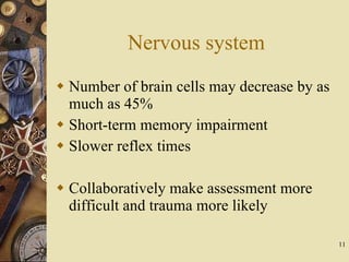 Nervous system Number of brain cells may decrease by as much as 45% Short-term memory impairment Slower reflex times Collaboratively make assessment more difficult and trauma more likely 