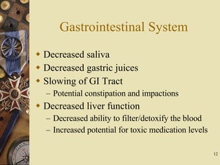 Gastrointestinal System Decreased saliva  Decreased gastric juices Slowing of GI Tract Potential constipation and impactions Decreased liver function Decreased ability to filter/detoxify the blood Increased potential for toxic medication levels 