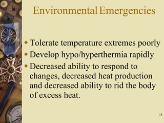 Environmental Emergencies Tolerate temperature extremes poorly Develop hypo/hyperthermia rapidly Decreased ability to respond to changes, decreased heat production and decreased ability to rid the body of excess heat. 
