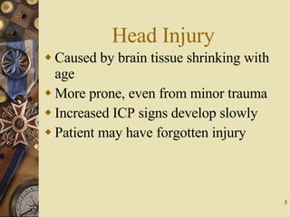 Head Injury Caused by brain tissue shrinking with age More prone, even from minor trauma Increased ICP signs develop slowly Patient may have forgotten injury 