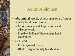 Acute Abdomen Abdominal Aortic Aneurysm-one of most rapidly fatal conditions Most common with hypertension and atherosclerosis Possible finding of decreased pulses in extremities GI Bleed Coffee-ground emesis Black, Tarry or frankly bloody stools 