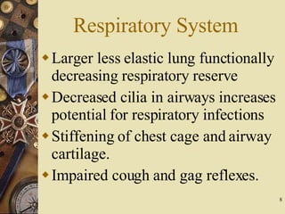 Respiratory System Larger less elastic lung functionally decreasing respiratory reserve Decreased cilia in airways increases potential for respiratory infections Stiffening of chest cage and airway cartilage. Impaired cough and gag reflexes. 