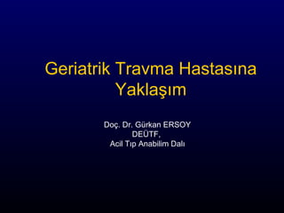 Geriatrik Travma Hastasına
Yaklaşım
Doç. Dr. Gürkan ERSOY
DEÜTF,
Acil Tıp Anabilim Dalı
 