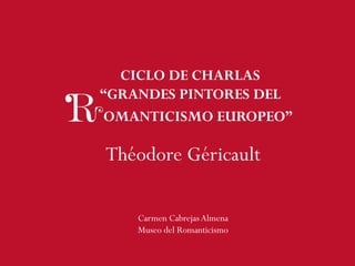 CICLO DE CHARLAS
“GRANDES PINTORES DEL
Théodore Géricault
OMANTICISMO EUROPEO”
Carmen CabrejasAlmena
Museo del Romanticismo
 