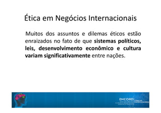 Ética em Negócios Internacionais
Muitos dos assuntos e dilemas éticos estão
enraizados no fato de que sistemas políticos,
leis, desenvolvimento econômico e cultura
variam significativamente entre nações.
 