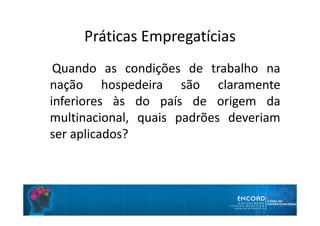 Práticas Empregatícias
Quando as condições de trabalho na
nação hospedeira são claramente
inferiores às do país de origem da
multinacional, quais padrões deveriam
ser aplicados?
 