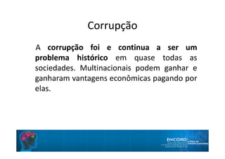 Corrupção
A corrupção foi e continua a ser um
problema histórico em quase todas as
sociedades. Multinacionais podem ganhar e
ganharam vantagens econômicas pagando por
elas.
 