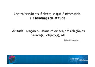 Controlar não é suficiente, o que é necessário
é a Mudança de atitude
Atitude: Reação ou maneira de ser, em relação as
pessoa(s), objeto(s), etc.
Dicionário Aurélio
 