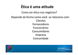 Ética é uma atitude
Como ser ético nos negócios?
Depende da forma como você se relaciona com:
Clientes
Fornecedores
Funcionários
Consumidores
Empresa
Comunidade
 