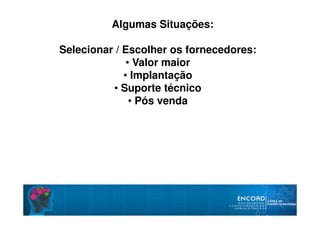 Selecionar / Escolher os fornecedores:
• Valor maior
• Implantação
• Suporte técnico
• Pós venda
Algumas Situações:
 