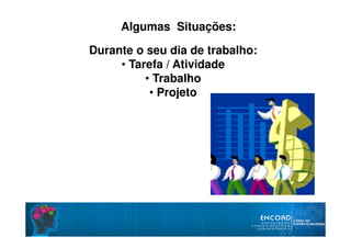 Durante o seu dia de trabalho:
• Tarefa / Atividade
• Trabalho
• Projeto
Algumas Situações:
 
