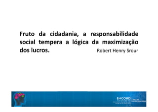 Fruto da cidadania, a responsabilidade
social tempera a lógica da maximização
dos lucros. Robert Henry Srour
 
