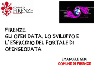 Firenze,
gli open data, LO sviluppo e
l’ esercizio del portale di
OpenGeoData
Emanuele Geri
Comune di Firenze

 