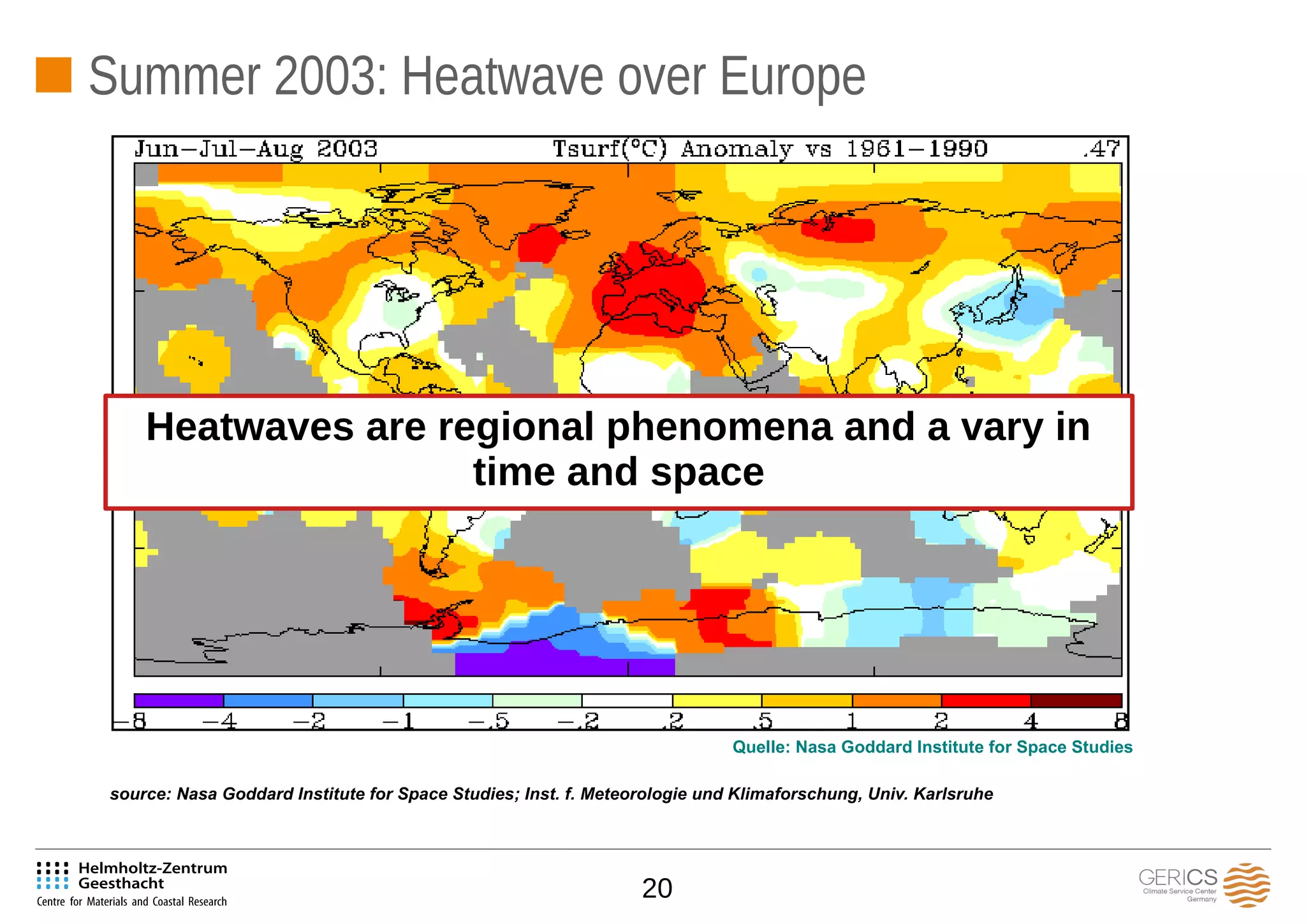 20
Summer 2003: Heatwave over Europe
Quelle: Nasa Goddard Institute for Space Studies
source: Nasa Goddard Institute for Space Studies; Inst. f. Meteorologie und Klimaforschung, Univ. Karlsruhe
Heatwaves are regional phenomena and a vary in
time and space
 