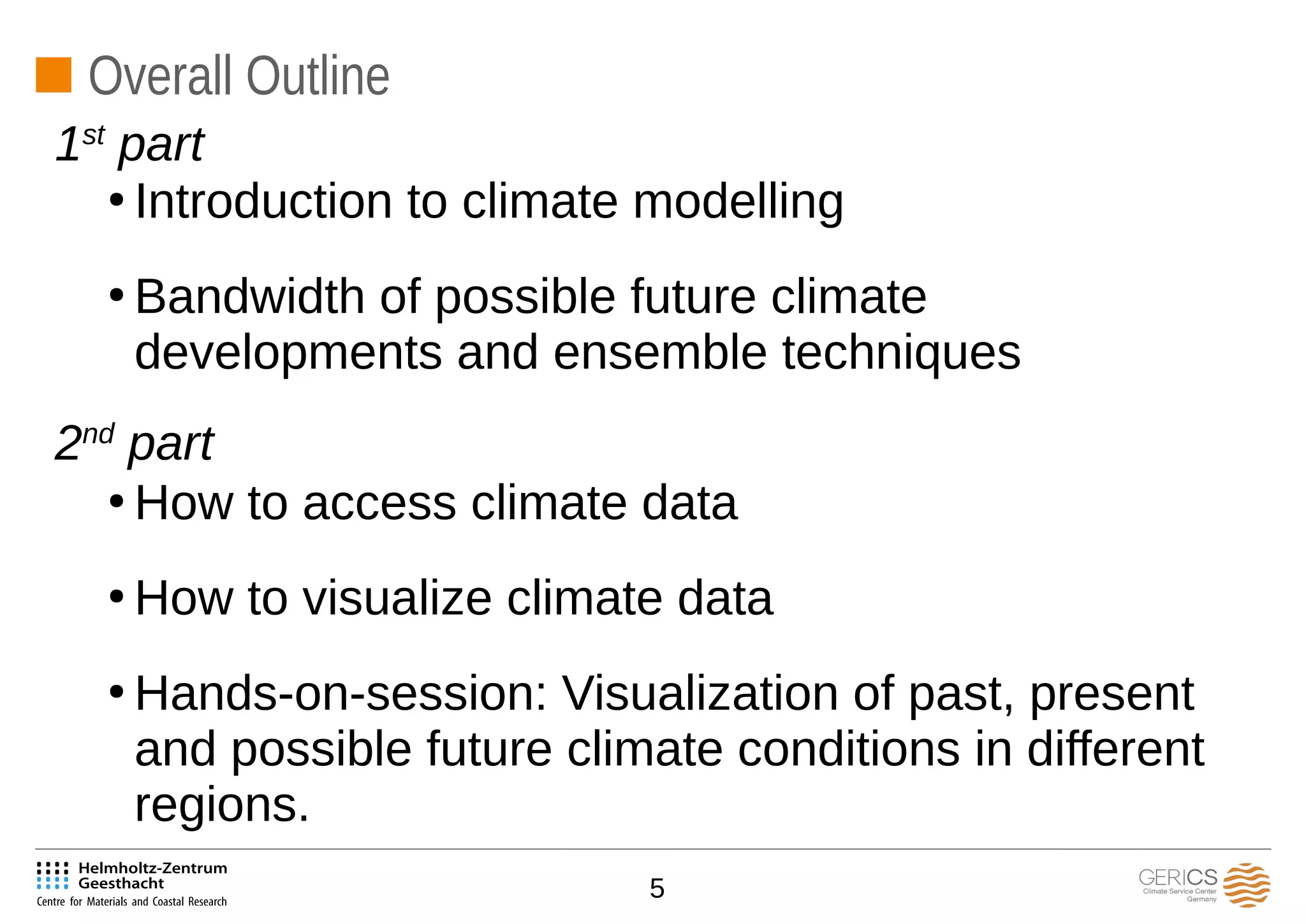 5
Overall Outline
●
Introduction to climate modelling
●
Bandwidth of possible future climate
developments and ensemble techniques
●
How to access climate data
●
How to visualize climate data
●
Hands-on-session: Visualization of past, present
and possible future climate conditions in different
regions.
1st
part
2nd
part
 