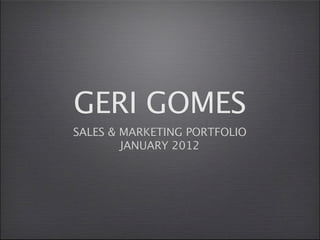 GERI GOMES
SALES & MARKETING PORTFOLIO
        JANUARY 2012
 