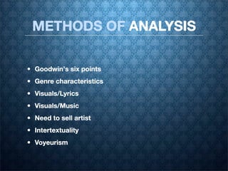 METHODS OF ANALYSIS

• Goodwin’s six points
• Genre characteristics
• Visuals/Lyrics
• Visuals/Music
• Need to sell artist
• Intertextuality
• Voyeurism
 
