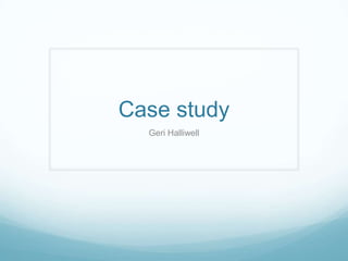 Case study
  Geri Halliwell
 