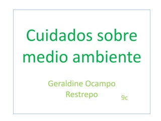 Cuidados sobre
medio ambiente
   Geraldine Ocampo
       Restrepo     9c
 