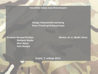 Sveučilište Josipa Jurja Strossmayera
Kolegij: Poduzetnički marketing
Tema: Priroda gerilskog pristupa
Studenti: Novosel Kristijan Mentor: dr. sc. Medid, Mane
Matijevid Marko
Miod Mario
Palid Marijan
Osijek, 7. svibnja 2013.
 