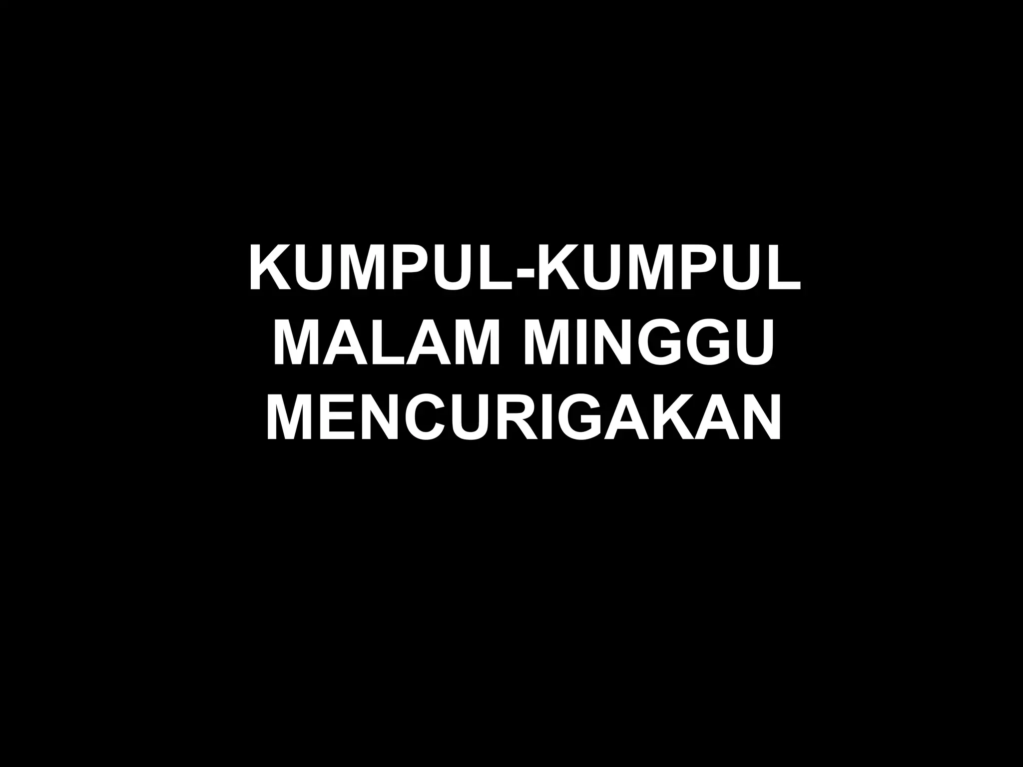 KUMPUL-KUMPUL MALAM MINGGU MENCURIGAKAN 
