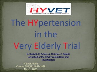 The HYpertension
      in the
 Very Elderly Trial
         N. Beckett, R. Peters, A. Fletcher, C. Bulpitt
          on behalf of the HYVET committees and
                         investigators
      N Engl J Med
 Volume 358(18):1887-1898
       May 1, 2008
 
