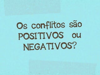 Os c onflitos são
POSIT  IVOS ou
 NEG  ATIVOS?
 