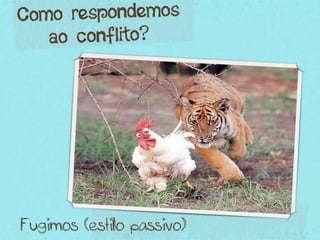 Como respondemos
   ao conflito?




Fugimos (estilo passivo)
 