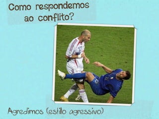Como respondemos
   ao conflito?




Agredimos (estilo agressivo)
 