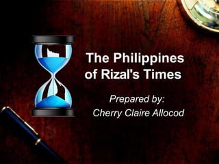 The Philippines
of Rizal's Times
Prepared by:
Cherry Claire Allocod
 