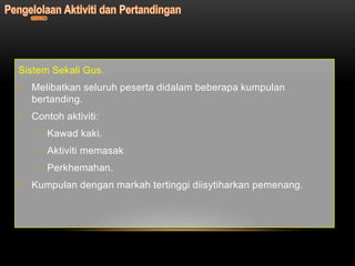 Sistem Sekali Gus.
• Melibatkan seluruh peserta didalam beberapa kumpulan
  bertanding.
• Contoh aktiviti:
   • Kawad kaki.
   • Aktiviti memasak
   • Perkhemahan.
• Kumpulan dengan markah tertinggi diisytiharkan pemenang.
 