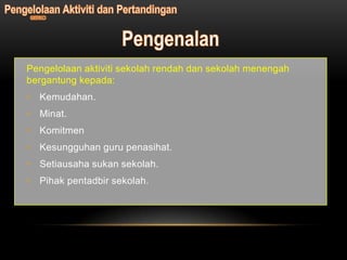 Pengelolaan aktiviti sekolah rendah dan sekolah menengah
bergantung kepada:
• Kemudahan.
• Minat.
• Komitmen
• Kesungguhan guru penasihat.
• Setiausaha sukan sekolah.
• Pihak pentadbir sekolah.
 