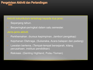 Aktiviti kokurikulum terbahagi kepada dua jenis:
• Sepanjang tahun.
• Berperingkat-peringkat dalam satu semester.
Jenis-jenis aktiviti.
• Perkhemahan. (kursus kepimpinan, Jambori pengakap)
• Kejohanan Olahraga. (Sukaneka, Acara balapan dan padang)
• Lawatan bertema. (Tempat-tempat bersejarah, kilang
  perusahaan, institusi pendidikan)
• Rekreasi. (Genting Highland, Pulau Tioman)
 