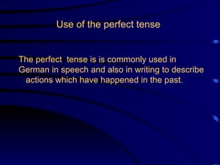 The perfect  tense is is commonly used in German in speech and also in writing to describe  actions which have happened in the past.    Use of the perfect tense 