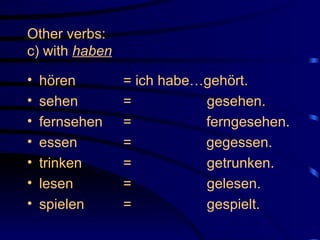 Other verbs: c) with  haben   hören = ich habe…gehört. sehen =   gesehen. fernsehen  =   ferngesehen. essen =   gegessen. trinken =   getrunken. lesen =   gelesen. spielen =   gespielt. 