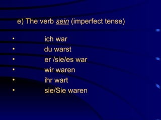 e) The verb  sein  (imperfect tense) ich war du warst er /sie/es war  wir waren ihr wart  sie/Sie waren 