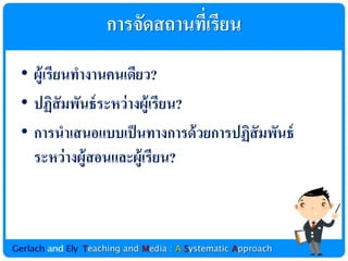 กำรจัดสถำนทีเ่ รียน
• ผู้เรียนทำงำนคนเดียว?
• ปฏิสัมพันธ์ ระหว่ ำงผู้เรียน?
• กำรȨ๶สนอแบบเป็ นทำงกำรด้ วยกำรปฏิสัมพันธ์
  ระหว่ ำงผู้สอนและผู้เรียน?
 