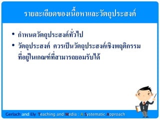 รำยละเอียดของเȨอหำและวัตถุประสงค์
                    ้
• กำหนดวัตถุประสงค์ ทวไป
                       ั่
• วัตถุประสงค์ ควรเป็ นวัตถุประสงค์ เชิงพฤติกรรม
  ทีอยู่ในเกณฑ์ ทสำมำรถยอมรับได้
    ่            ี่
 