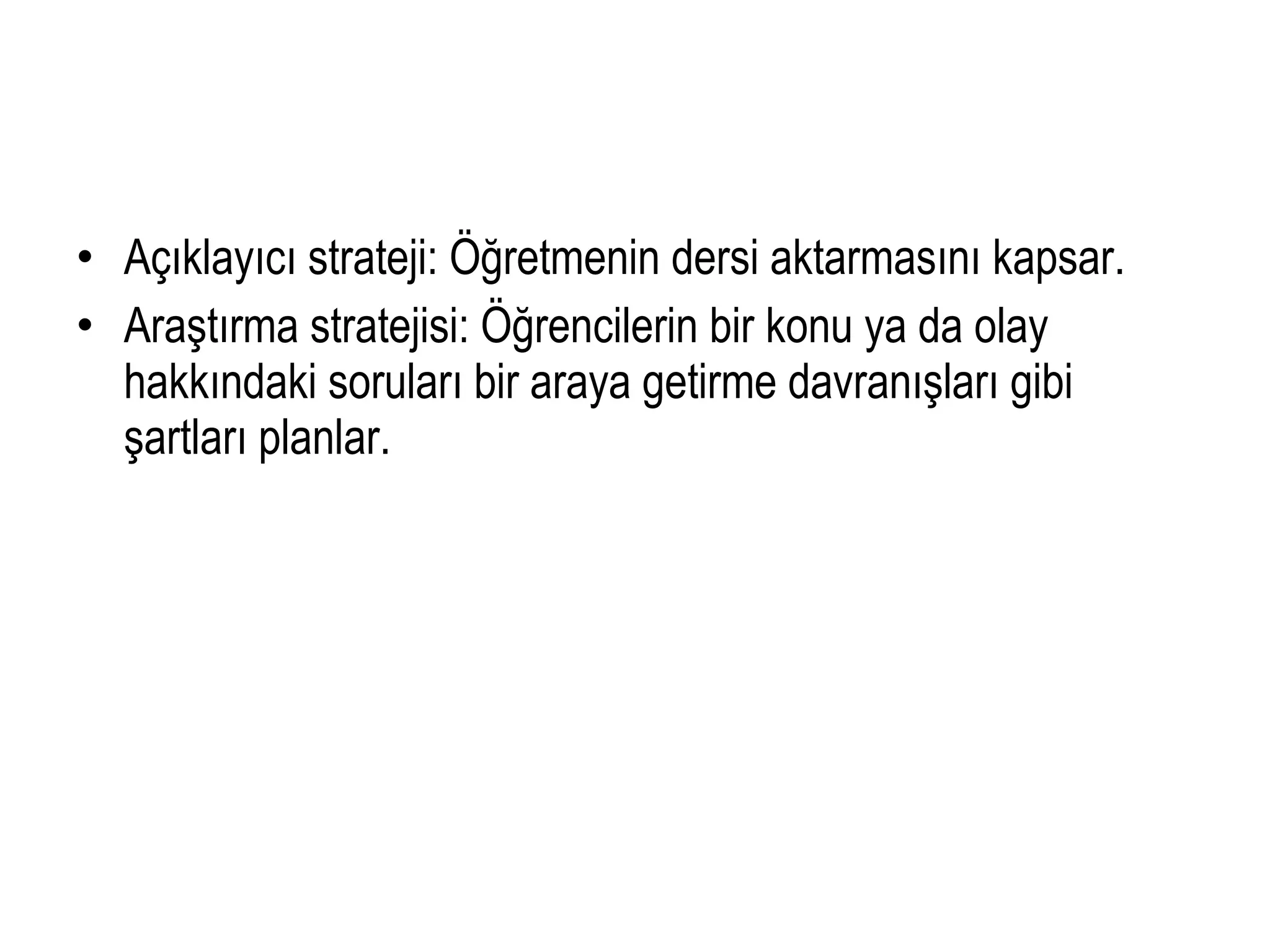 • Açıklayıcı strateji: Öğretmenin dersi aktarmasını kapsar.
• Araştırma stratejisi: Öğrencilerin bir konu ya da olay
hakkındaki soruları bir araya getirme davranışları gibi
şartları planlar.
 