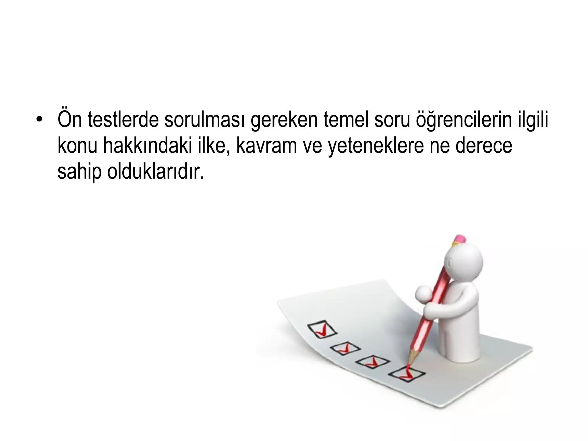 • Ön testlerde sorulması gereken temel soru öğrencilerin ilgili
konu hakkındaki ilke, kavram ve yeteneklere ne derece
sahip olduklarıdır.
 