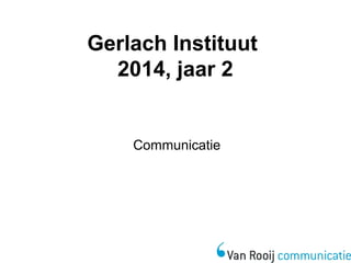 Gerlach Instituut 
2014, jaar 2 
Communicatie 
 
